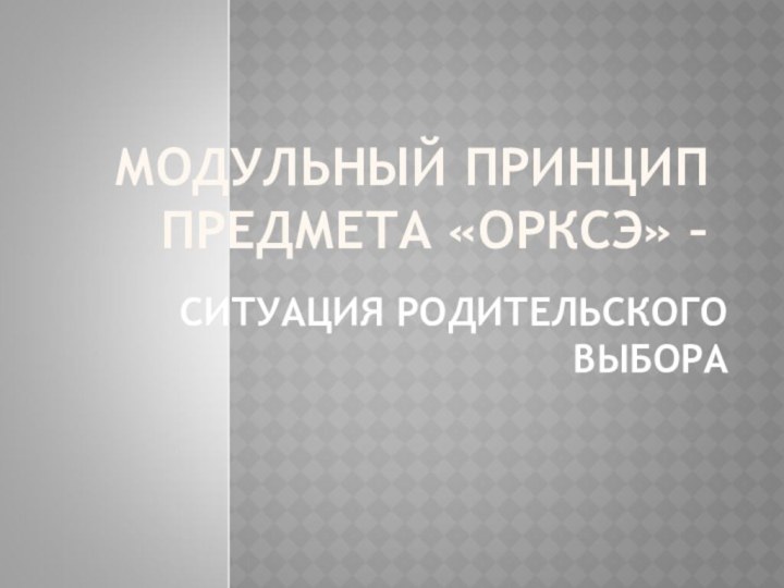 МОДУЛЬНЫЙ ПРИНЦИП ПРЕДМЕТА «ОРКСЭ» – СИТУАЦИЯ РОДИТЕЛЬСКОГО ВЫБОРА