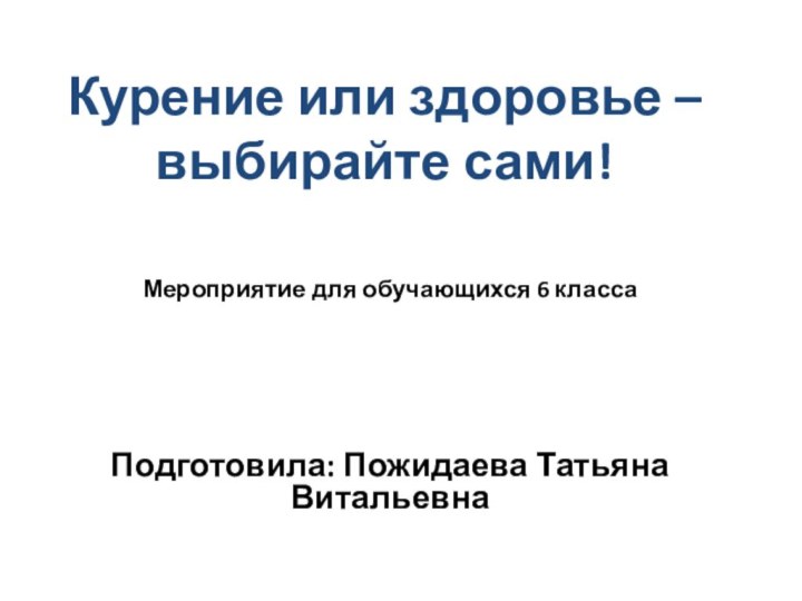 Курение или здоровье – выбирайте сами!  Мероприятие для обучающихся 6 классаПодготовила: Пожидаева Татьяна Витальевна