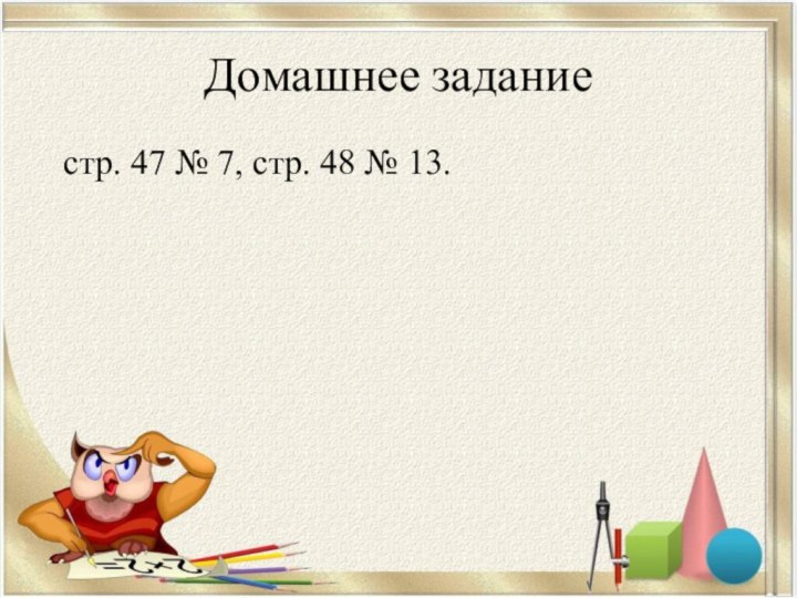 Домашнее заданиестр. 47 № 7, стр. 48 № 13.