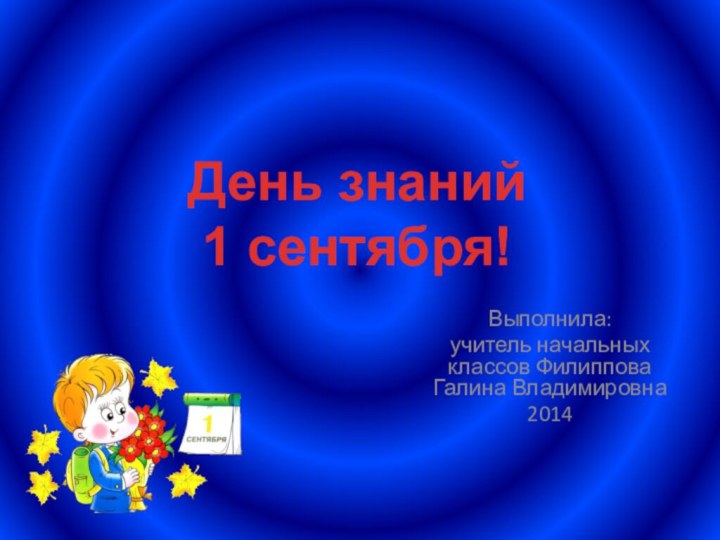 Выполнила:учитель начальных классов Филиппова Галина Владимировна2014День знаний1 сентября!