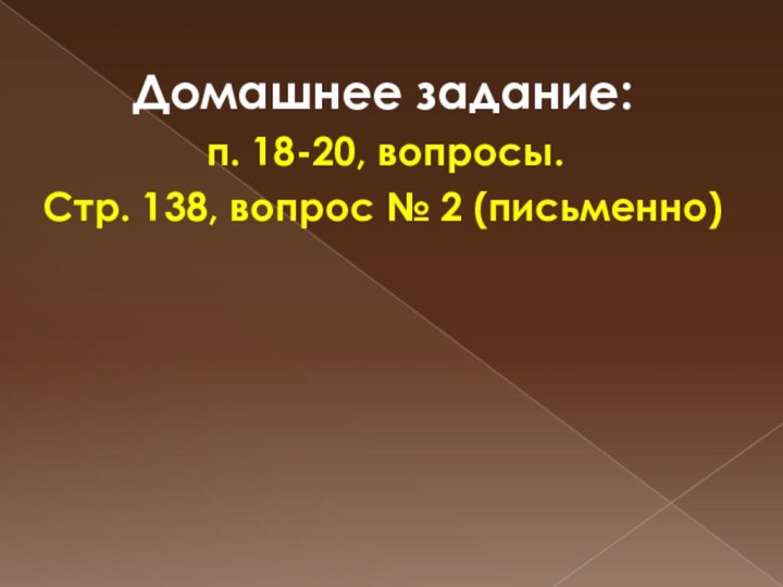 Домашнее задание: п. 18-20, вопросы.Стр. 138, вопрос № 2 (письменно)