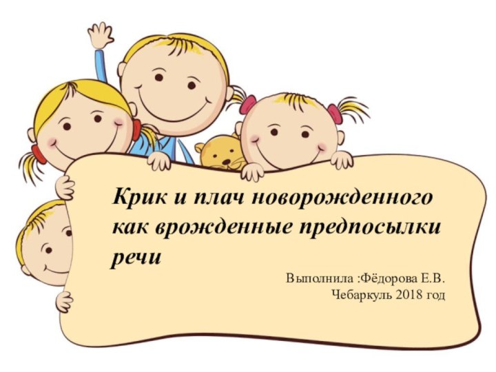 Крик и плач новорожденного как врожденные предпосылки речиВыполнила :Фёдорова Е.В. Чебаркуль 2018 год