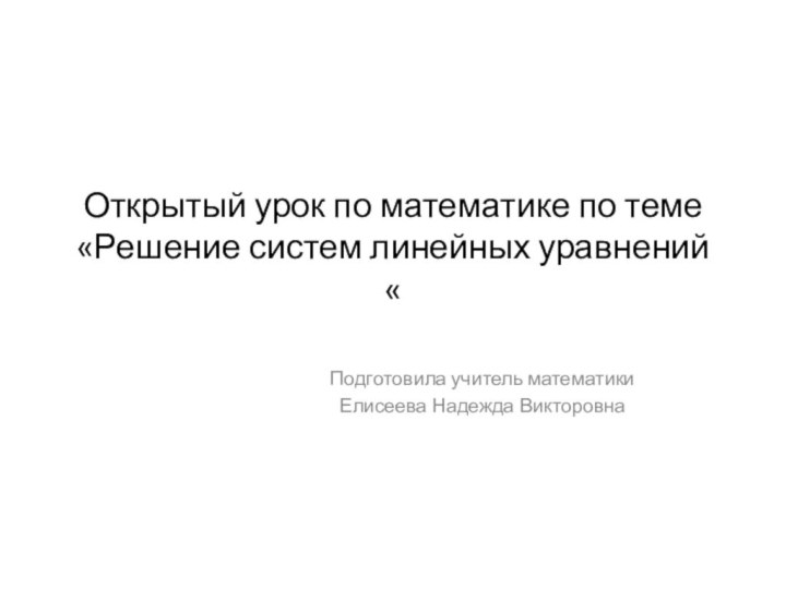 Открытый урок по математике по теме «Решение систем линейных уравнений «Подготовила учитель математикиЕлисеева Надежда Викторовна