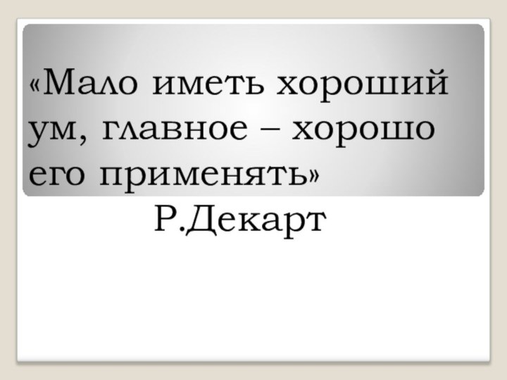 «Мало иметь хороший ум, главное – хорошо его применять»					Р.Декарт