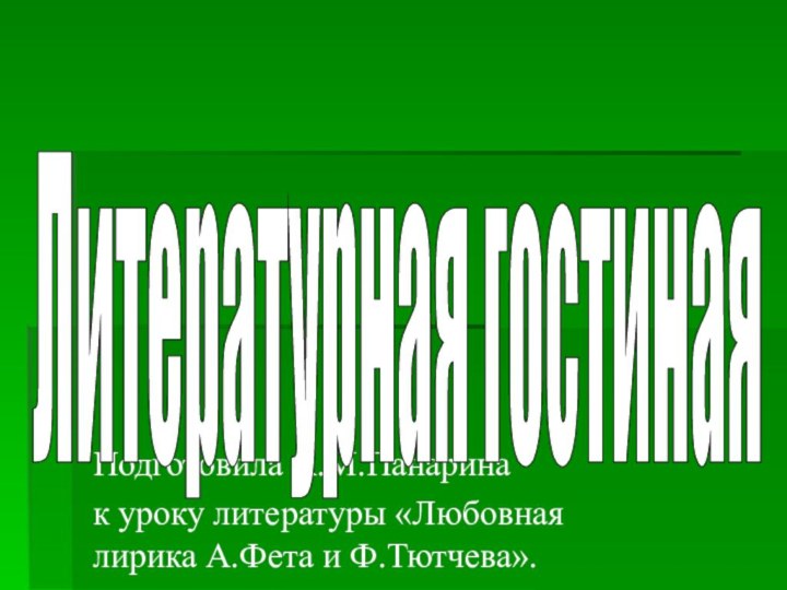 Подготовила А.М.Панарина к уроку литературы «Любовная лирика А.Фета и Ф.Тютчева».Литературная гостиная