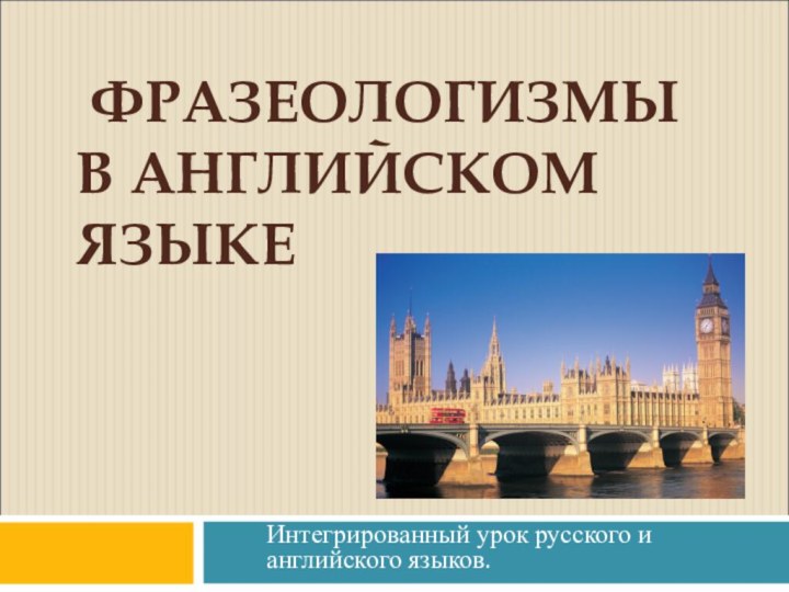 ФРАЗЕОЛОГИЗМЫ В АНГЛИЙСКОМ ЯЗЫКЕИнтегрированный урок русского и английского языков.