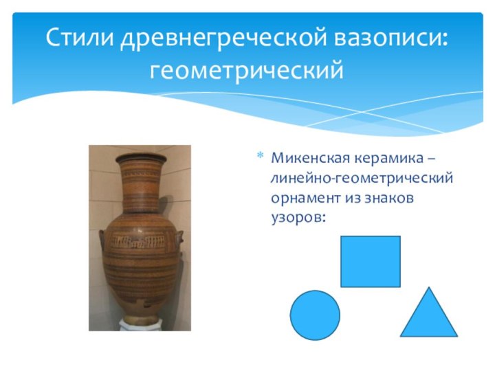 Стили древнегреческой вазописи: геометрический Микенская керамика –линейно-геометрический орнамент из знаков узоров:
