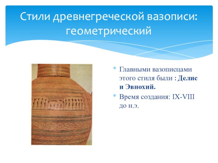 Стили древнегреческой вазописи: геометрическийГлавными вазописцами этого стиля были : Делис и Эвнохий.Время создания: IX-VIII до н.э.