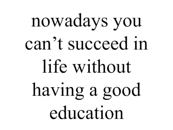 nowadays you can’t succeed in life without having a good education