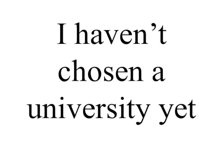 I haven’t chosen a university yet