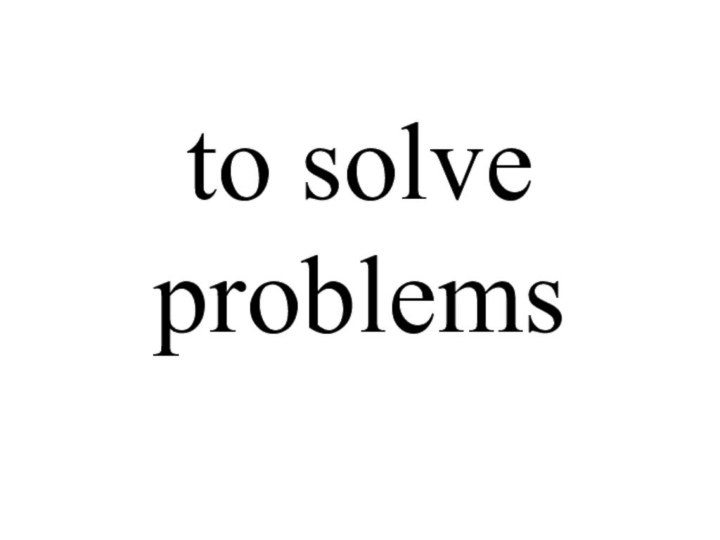 to solve problems