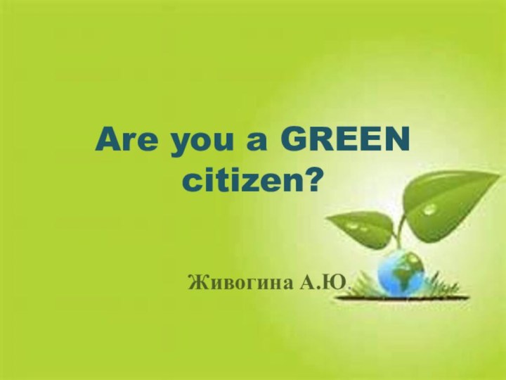 Are you a GREEN citizen?Живогина А.Ю.