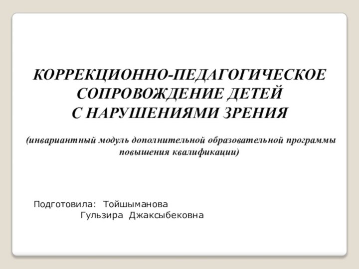 КОРРЕКЦИОННО-ПЕДАГОГИЧЕСКОЕ СОПРОВОЖДЕНИЕ ДЕТЕЙС НАРУШЕНИЯМИ ЗРЕНИЯ(инвариантный модуль дополнительной образовательной программыповышения квалификации)Подготовила: Тойшыманова