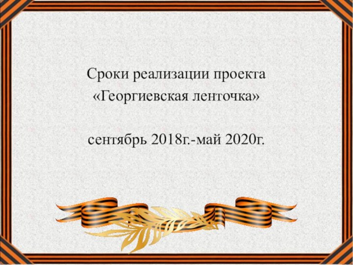 Сроки реализации проекта «Георгиевская ленточка»сентябрь 2018г.-май 2020г.