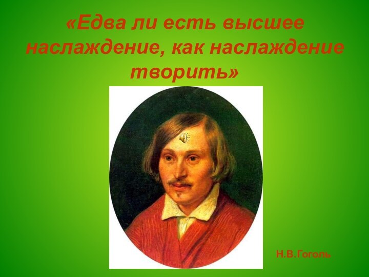 «Едва ли есть высшее наслаждение, как наслаждение творить»Н.В.Гоголь