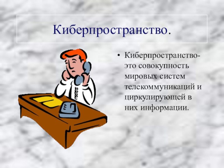 Киберпространство.Киберпространство-это совокупность мировых систем телекоммуникаций и циркулирующей в них информации.