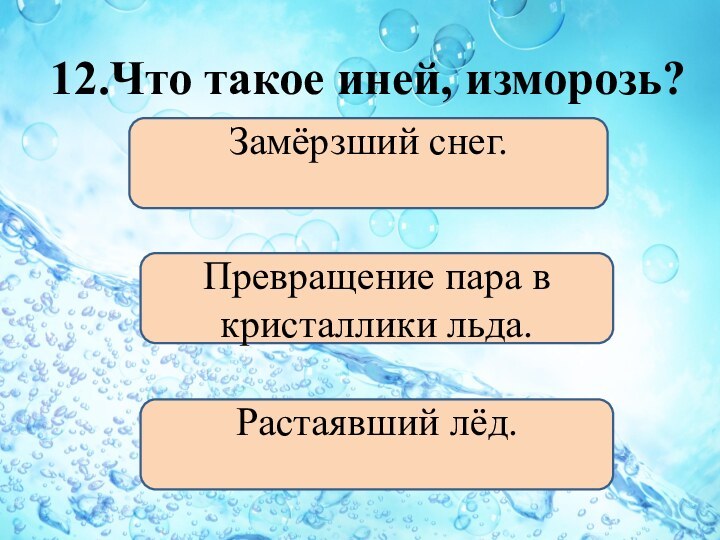 12.Что такое иней, изморозь?Превращение пара в кристаллики льда.Замёрзший снег.Растаявший лёд.