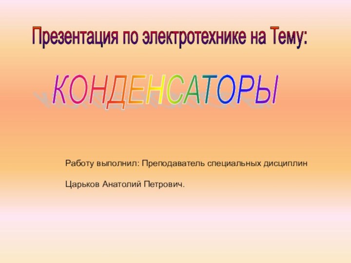 КОНДЕНСАТОРЫ Презентация по электротехнике на Тему: Работу выполнил: Преподаватель специальных дисциплинЦарьков Анатолий Петрович.