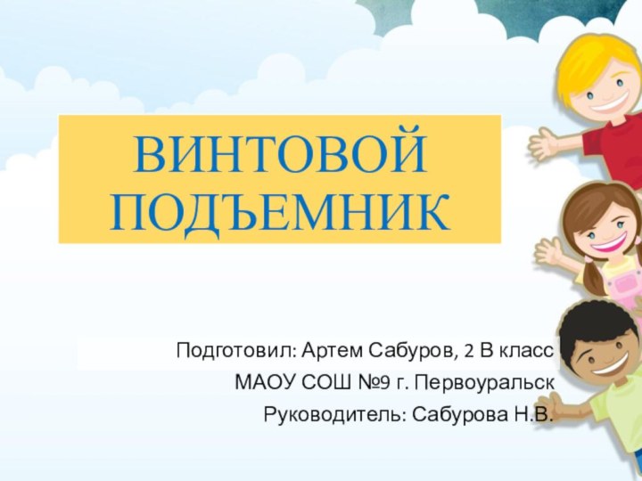 Подготовил: Артем Сабуров, 2 В классМАОУ СОШ №9 г. ПервоуральскРуководитель: Сабурова Н.В.ВИНТОВОЙ ПОДЪЕМНИК