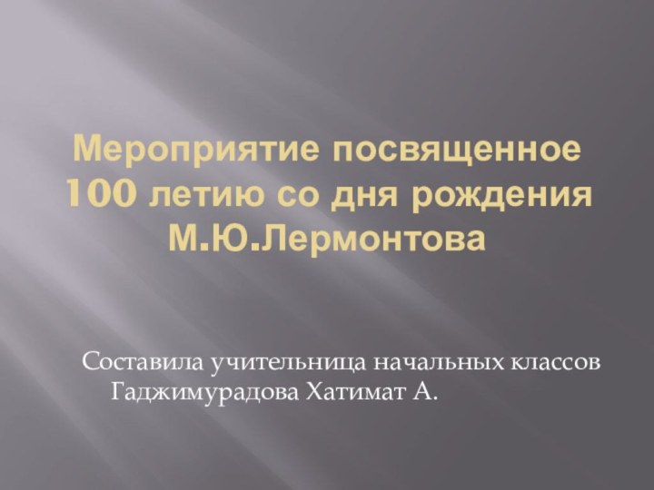 Мероприятие посвященное 100 летию со дня рождения М.Ю.Лермонтова  Составила учительница начальных классов Гаджимурадова Хатимат А.