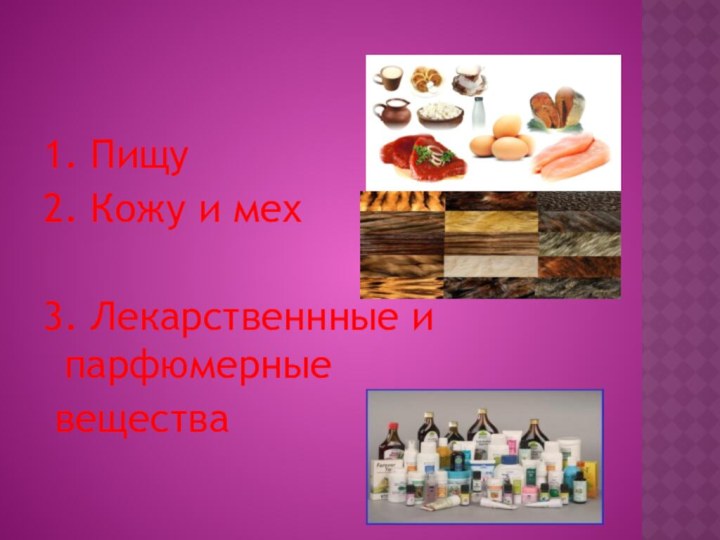 1. Пищу2. Кожу и мех3. Лекарственнные и парфюмерные вещества