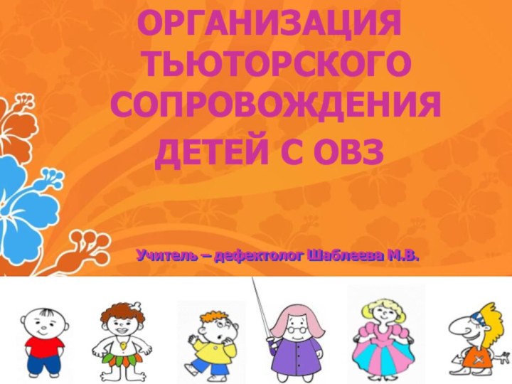 ОРГАНИЗАЦИЯ ТЬЮТОРСКОГО СОПРОВОЖДЕНИЯ ДЕТЕЙ С ОВЗ Учитель – дефектолог Шаблеева М.В.