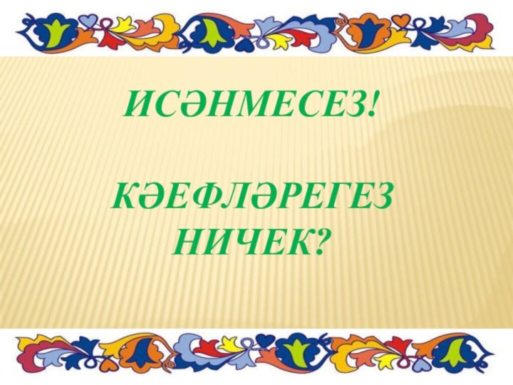 Исәнмесез!  КӘефләрегез ничек?