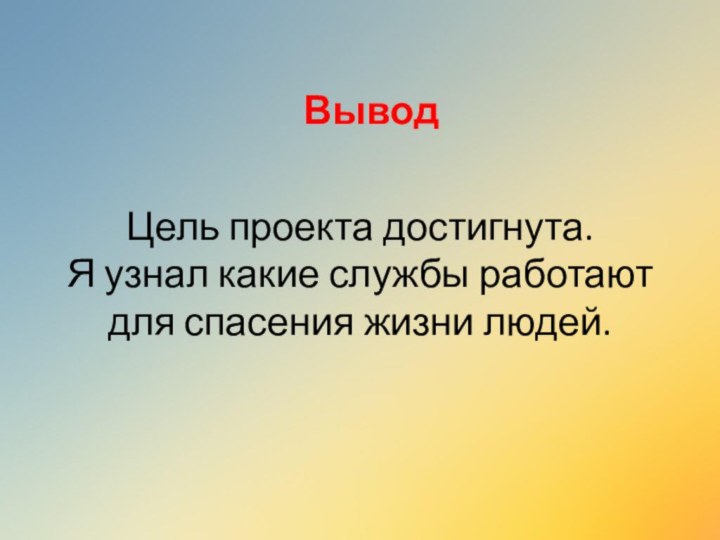 Цель проекта достигнута. Я узнал какие службы работают для спасения жизни людей. Вывод