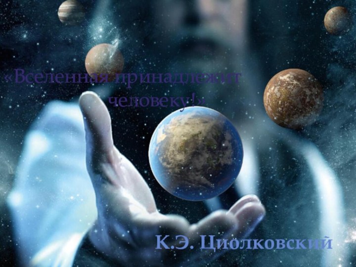 «Вселенная принадлежит      человеку!»К.Э. Циолковский
