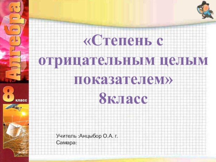 «Степень с отрицательным целым показателем» 8класс Учитель :Анцыбор О.А. г. Самара: