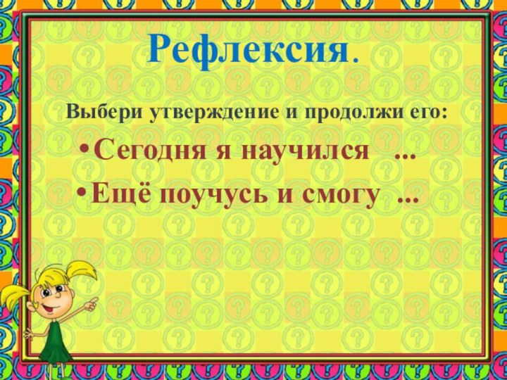 Рефлексия.   Выбери утверждение и продолжи его:Сегодня я научился  ...Ещё поучусь и смогу ...