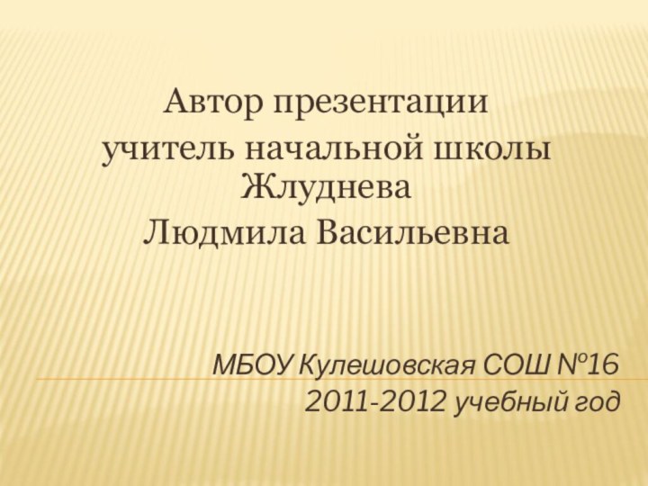 Автор презентации учитель начальной школы Жлуднева Людмила ВасильевнаМБОУ Кулешовская СОШ №162011-2012 учебный год