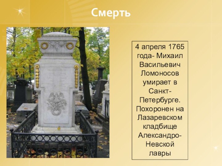 Смерть4 апреля 1765 года- Михаил Васильевич Ломоносов умирает в Санкт-Петербурге. Похоронен на Лазаревском кладбище Александро-Невской лавры