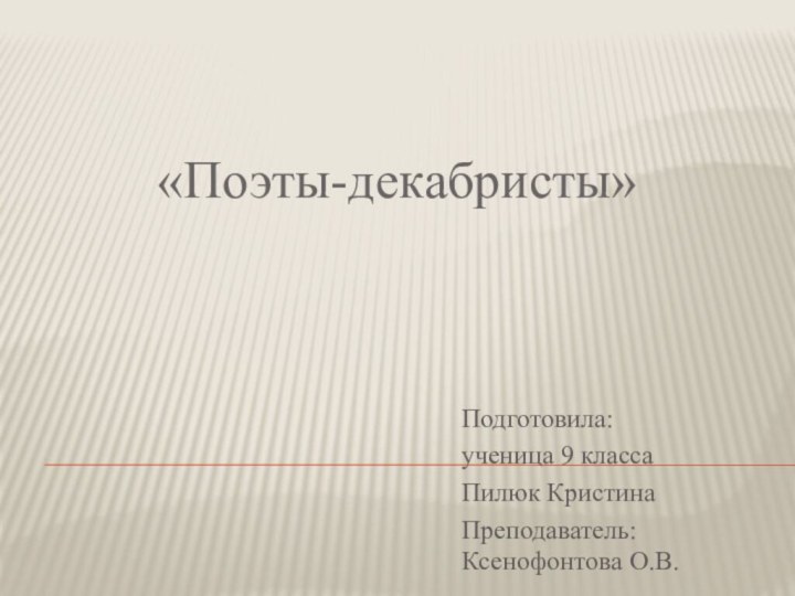 «Поэты-декабристы»Подготовила: ученица 9 класса Пилюк КристинаПреподаватель: Ксенофонтова О.В.