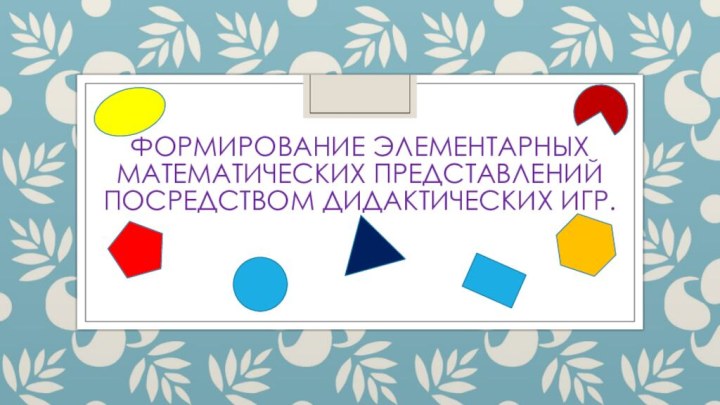 Формирование элементарных математических представлений посредством дидактических игр.