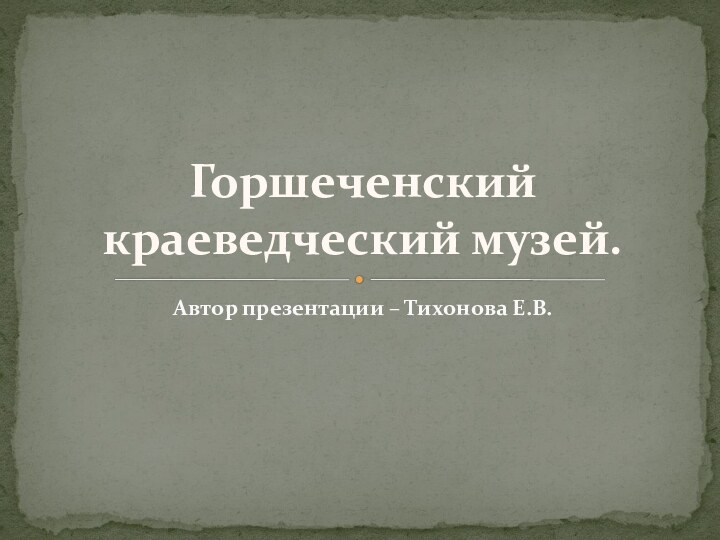 Автор презентации – Тихонова Е.В.Горшеченский краеведческий музей.