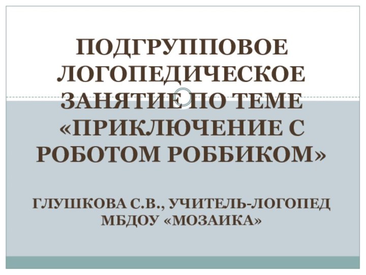 Подгрупповое логопедическое Занятие по теме «приключение с роботом роббиком»Глушкова С.В., учитель-логопед МБДОУ «Мозаика»