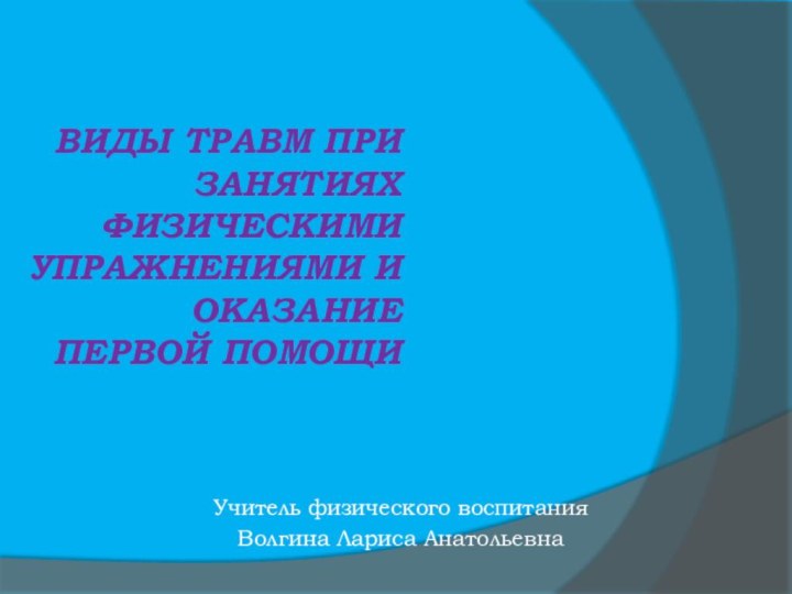 Виды травм при занятиях физическими упражнениями и оказание первой помощиУчитель физического воспитания Волгина Лариса Анатольевна