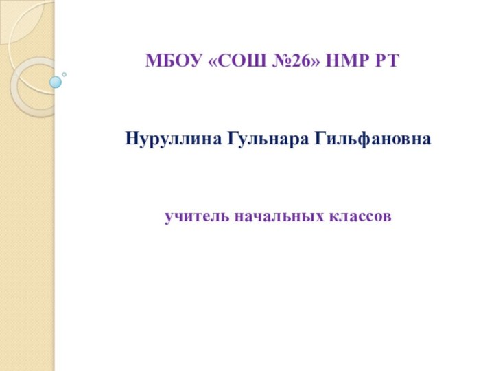 МБОУ «СОШ №26» НМР РТНуруллина Гульнара Гильфановнаучитель начальных классов