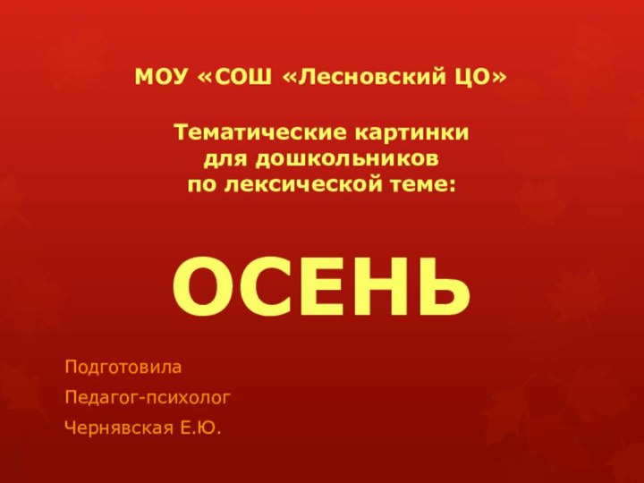 МОУ «СОШ «Лесновский ЦО»  Тематические картинки  для дошкольников по лексической теме:  ОСЕНЬПодготовилаПедагог-психологЧернявская Е.Ю.