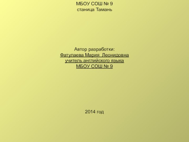 МБОУ СОШ № 9станица ТаманьАвтор разработки:Фатулаева Мария Леонидовнаучитель английского языкаМБОУ СОШ № 92014 год