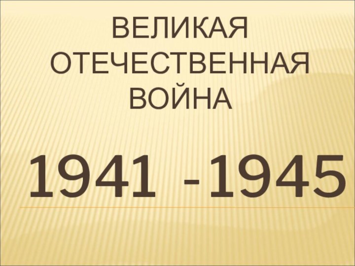 1941 1945- ВЕЛИКАЯ ОТЕЧЕСТВЕННАЯ ВОЙНА