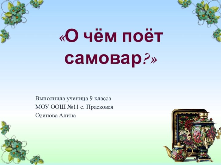 «О чём поёт самовар?»Выполнила ученица 9 классаМОУ ООШ №11 с. ПрасковеяОсипова Алина