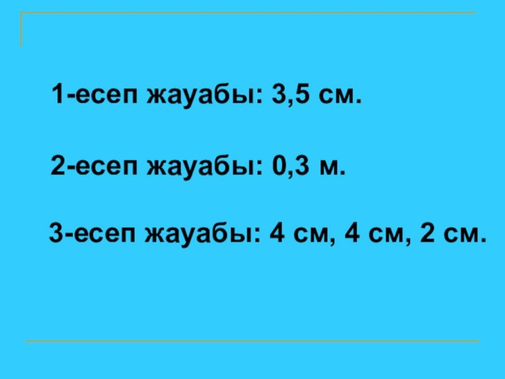 1-есеп жауабы: 3,5 см.2-есеп жауабы: 0,3 м.3-есеп жауабы: 4 см, 4 см, 2 см.