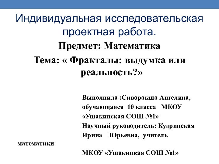 Индивидуальная исследовательская проектная работа.Предмет: МатематикаТема: « Фракталы: выдумка или реальность?»