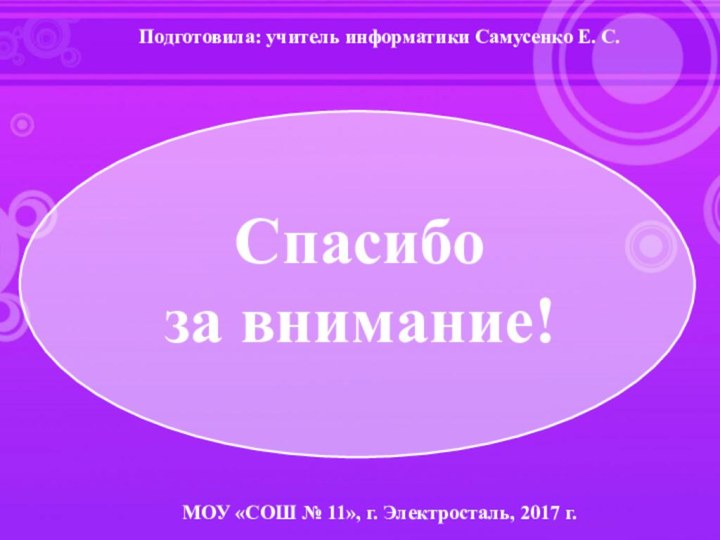 Подготовила: учитель информатики Самусенко Е. С.МОУ «СОШ № 11», г. Электросталь, 2017 г.Спасибо за внимание!