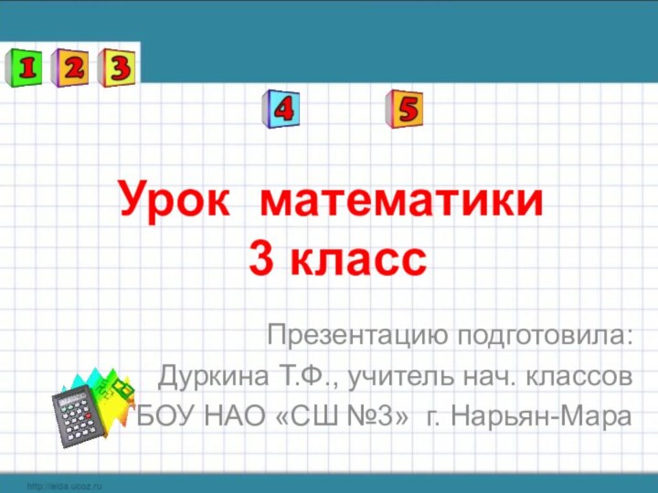 Урок математики   3 классПрезентацию подготовила:Дуркина Т.Ф., учитель нач. классовГБОУ НАО «СШ №3» г. Нарьян-Мара