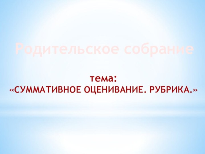 Родительское собрание тема: «СУММАТИВНОЕ ОЦЕНИВАНИЕ. РУБРИКА.»