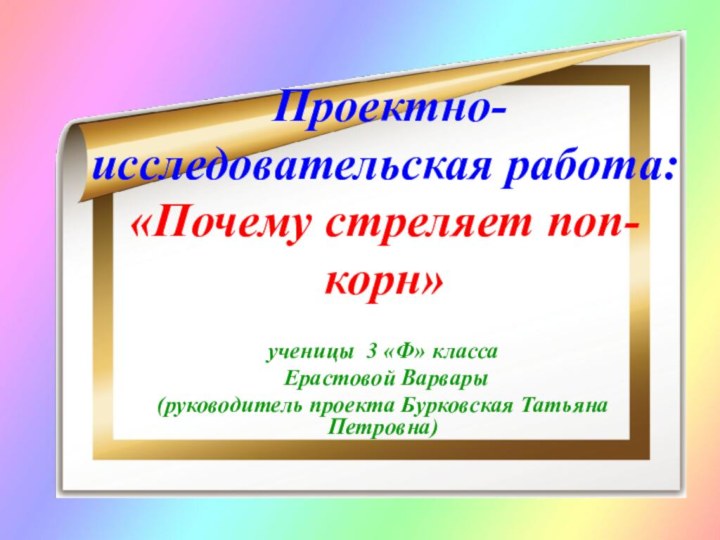 Проектно-исследовательская работа:  «Почему стреляет поп-корн» ученицы 3 «Ф» класса Ерастовой