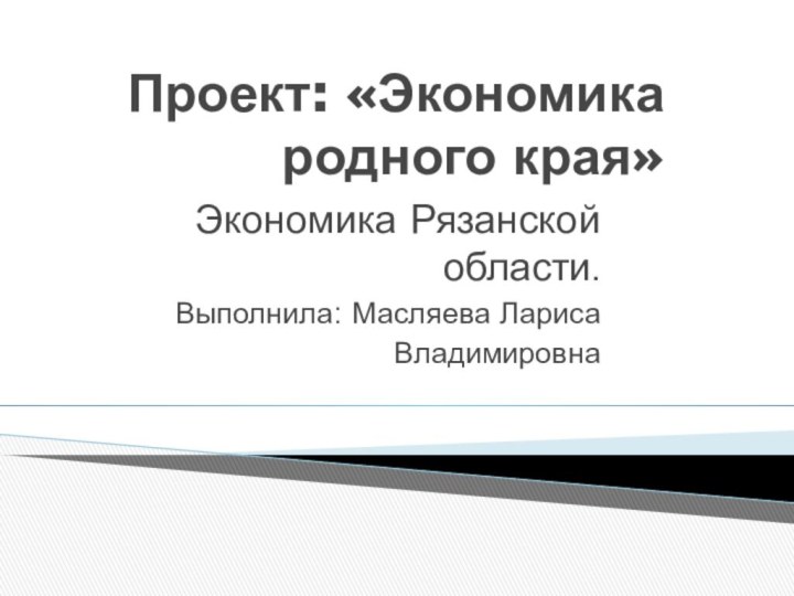 Проект: «Экономика родного края» Экономика Рязанской области.Выполнила: Масляева Лариса Владимировна